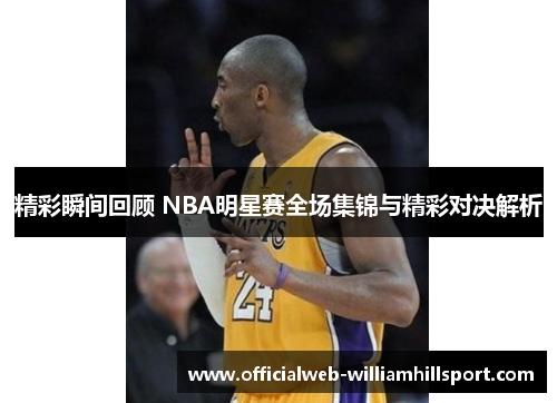 精彩瞬间回顾 NBA明星赛全场集锦与精彩对决解析